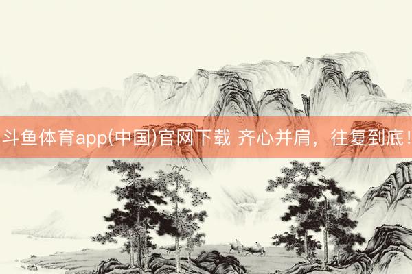 斗鱼体育app(中国)官网下载 齐心并肩，<a href=