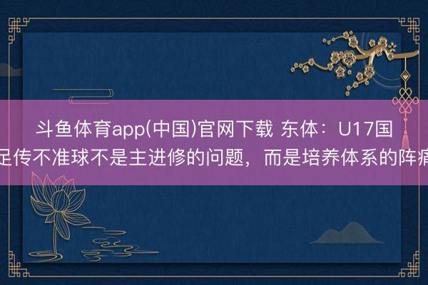 斗鱼体育app(中国)官网下载 东体：U17国足传不准球不是主进修的问题，而是培养体系的阵痛