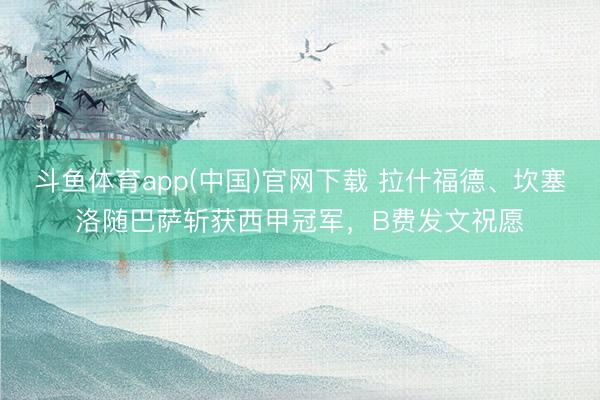 斗鱼体育app(中国)官网下载 拉什福德、坎塞洛随巴萨斩获西甲冠军，B费发文祝愿