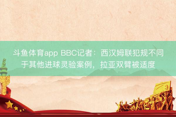 斗鱼体育app BBC记者：西汉姆联犯规不同于其他进球灵验案例，拉亚双臂被适度