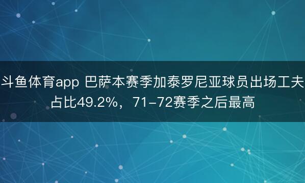 斗鱼体育app 巴萨本赛季加泰罗尼亚球员出场工夫占比49.2%，71-72赛季之后最高