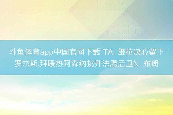 斗鱼体育app中国官网下载 TA: 维拉决心留下罗杰斯;拜暖热阿森纳挑升法鹰后卫N-布朗