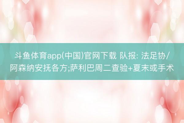 斗鱼体育app(中国)官网下载 队报: 法足协/阿森纳安抚各方;萨利巴周二查验+夏末或手术