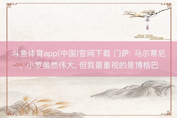 斗鱼体育app(中国)官网下载 门萨: 马尔蒂尼、小罗虽然伟大， 但我最重视的是博格巴