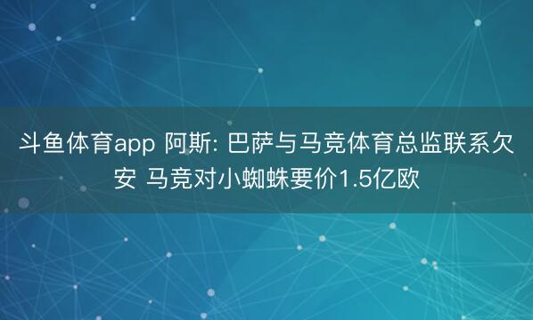 斗鱼体育app 阿斯: 巴萨与马竞体育总监联系欠安 马竞对小蜘蛛要价1.5亿欧