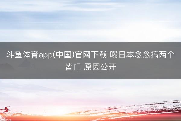斗鱼体育app(中国)官网下载 曝日本念念搞两个皆门 原因公开