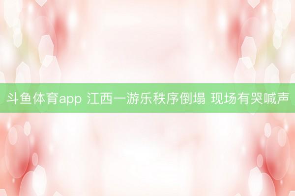 斗鱼体育app 江西一游乐秩序倒塌 现场有哭喊声