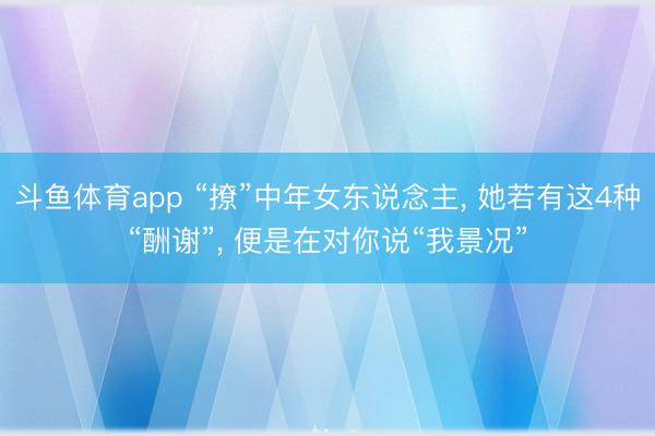 斗鱼体育app “撩”中年女东说念主， 她若有这4种“酬谢”， 便是在对你说“我景况”
