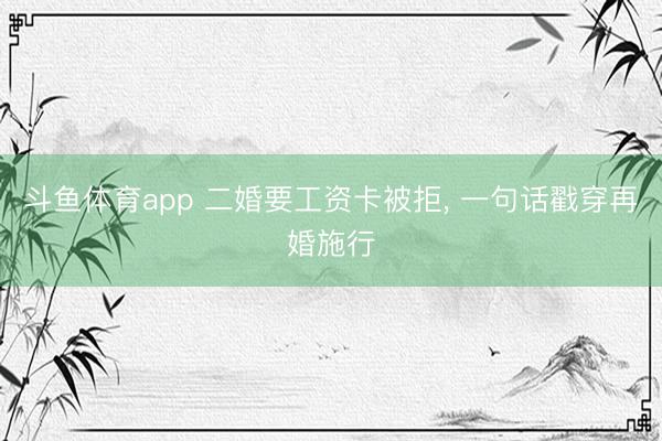 斗鱼体育app 二婚要工资卡被拒， 一句话戳穿再婚施行
