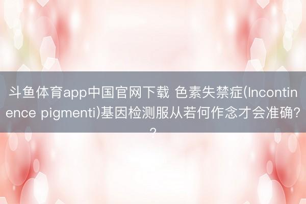 斗鱼体育app中国官网下载 色素失禁症(Incontinence pigmenti)基因检测服从若何作念才会准确?