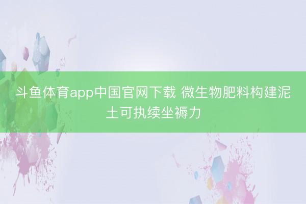 斗鱼体育app中国官网下载 微生物肥料构建泥土可执续坐褥力