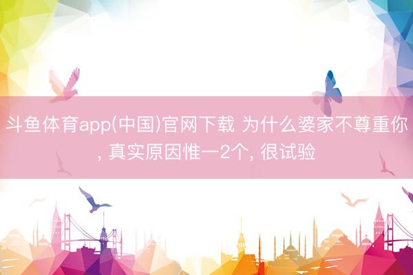 斗鱼体育app(中国)官网下载 为什么婆家不尊重你， 真实原因惟一2个， 很试验