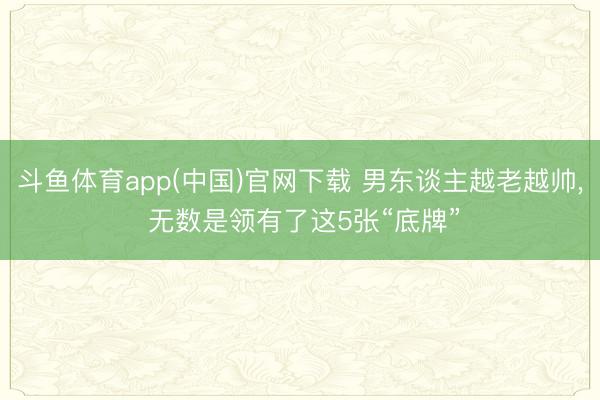 斗鱼体育app(中国)官网下载 男东谈主越老越帅， 无数是领有了这5张“底牌”