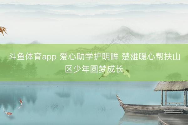 斗鱼体育app 爱心助学护明眸 楚雄暖心帮扶山区少年圆梦成长