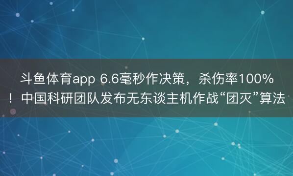斗鱼体育app 6.6毫秒作决策，杀伤率100%！中国科研团队发布无东谈主机作战“团灭”算法