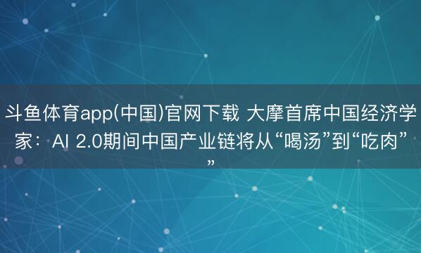 斗鱼体育app(中国)官网下载 大摩首席中国经济学家：AI 2.0期间中国产业链将从“喝汤”到“吃肉”
