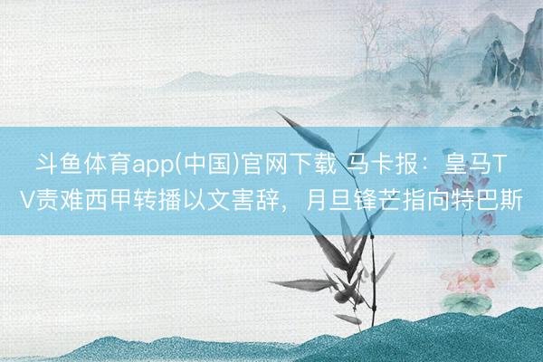 斗鱼体育app(中国)官网下载 马卡报：皇马TV责难西甲转播以文害辞，月旦锋芒指向特巴斯