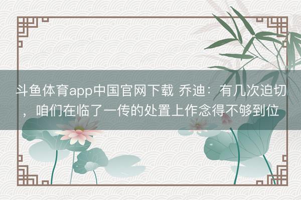 斗鱼体育app中国官网下载 乔迪：有几次迫切，咱们在临了一传的处置上作念得不够到位