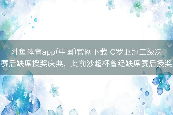 斗鱼体育app(中国)官网下载 C罗亚冠二级决赛后缺席授奖庆典，此前沙超杯曾经缺席赛后授奖