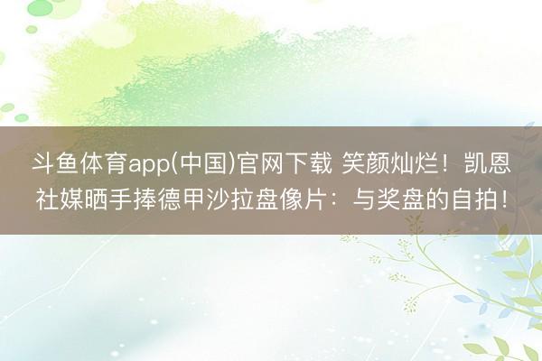 斗鱼体育app(中国)官网下载 笑颜灿烂！凯恩社媒晒手捧德甲沙拉盘像片：与奖盘的自拍！