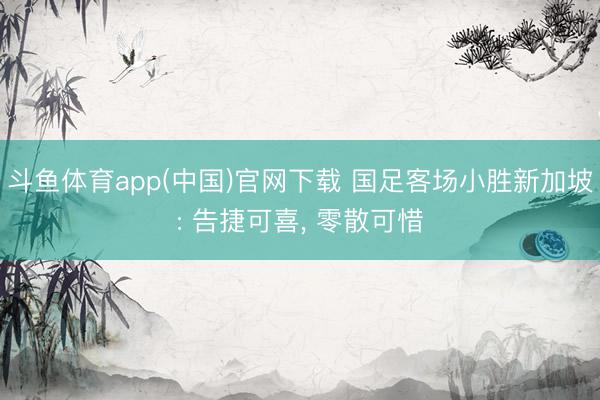 斗鱼体育app(中国)官网下载 国足客场小胜新加坡: 告捷可喜， 零散可惜