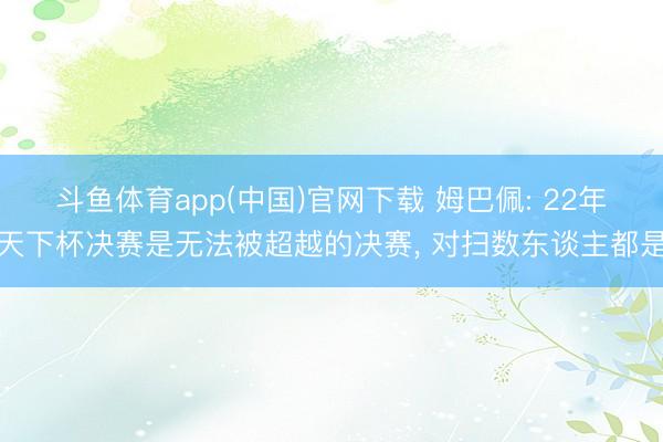 斗鱼体育app(中国)官网下载 姆巴佩: 22年天下杯决赛是无法被超越的决赛， 对扫数东谈主都是