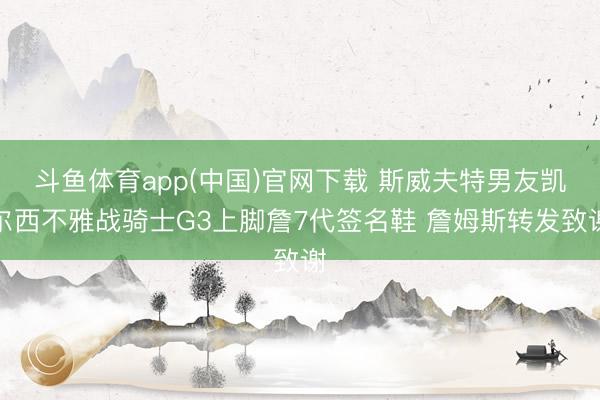 斗鱼体育app(中国)官网下载 斯威夫特男友凯尔西不雅战骑士G3上脚詹7代签名鞋 詹姆斯转发致谢