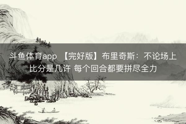 斗鱼体育app 【完好版】布里奇斯：不论场上比分是几许 每个回合都要拼尽全力