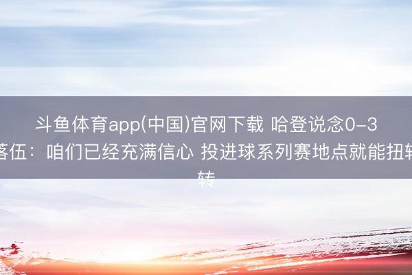 斗鱼体育app(中国)官网下载 哈登说念0-3落伍：咱们已经充满信心 投进球系列赛地点就能扭转