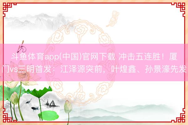 斗鱼体育app(中国)官网下载 冲击五连胜！厦门vs三明首发：江泽源突前，叶煌鑫、孙景濠先发