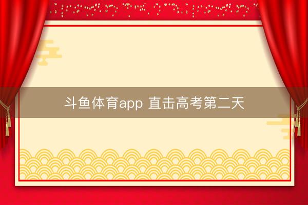 斗鱼体育app 直击高考第二天