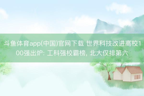 斗鱼体育app(中国)官网下载 世界科技改进高校100强出炉: 工科强校霸榜， 北大仅排第六