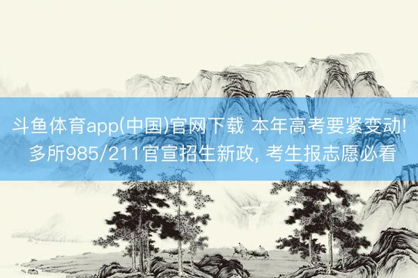 斗鱼体育app(中国)官网下载 本年高考要紧变动! 多所985/211官宣招生新政， 考生报志愿必看