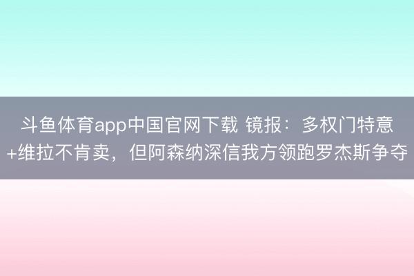 斗鱼体育app中国官网下载 镜报：多权门特意+维拉不肯卖，但阿森纳深信我方领跑罗杰斯争夺