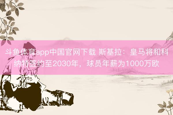 斗鱼体育app中国官网下载 斯基拉：皇马将和科纳特签约至2030年，球员年薪为1000万欧