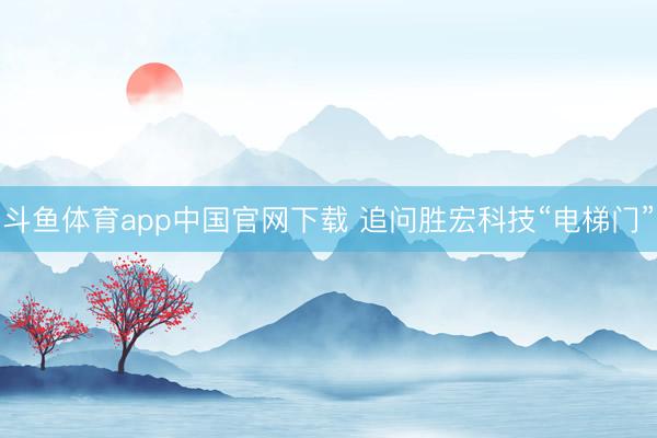 斗鱼体育app中国官网下载 追问胜宏科技“电梯门”