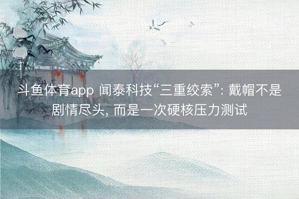 斗鱼体育app 闻泰科技“三重绞索”: 戴帽不是剧情尽头， 而是一次硬核压力测试
