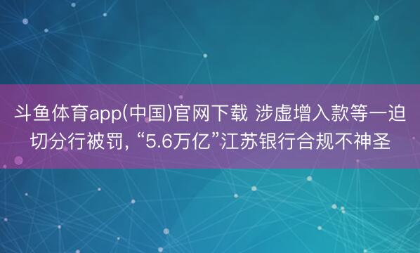 斗鱼体育app(中国)官网下载 涉虚增入款等一迫切分行被罚， “5.6万亿”江苏银行合规不神圣