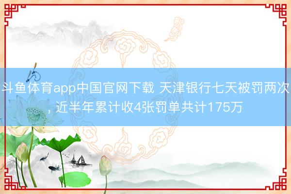 斗鱼体育app中国官网下载 天津银行七天被罚两次， 近半年累计收4张罚单共计175万