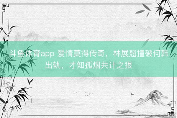 斗鱼体育app 爱情莫得传奇,林展翘撞破何韩出轨,才知孤烟共计之狠