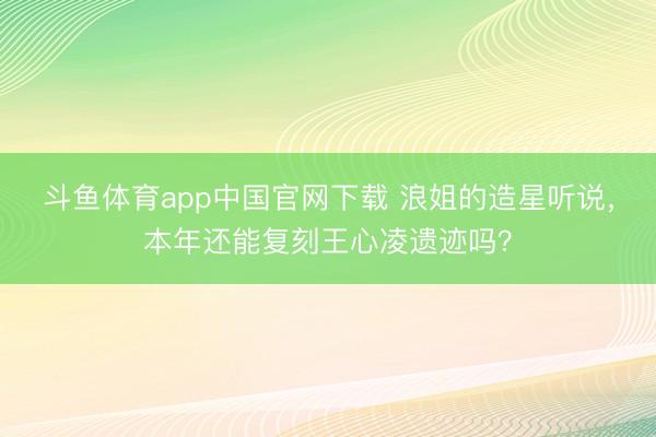 斗鱼体育app中国官网下载 浪姐的造星听说,本年还能复刻王心凌遗迹吗?