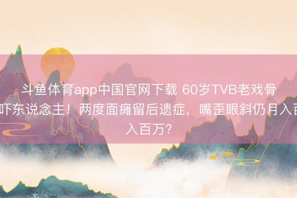 斗鱼体育app中国官网下载 60岁TVB老戏骨近照吓东说念主!两度面瘫留后遗症,嘴歪眼斜仍月入百万?