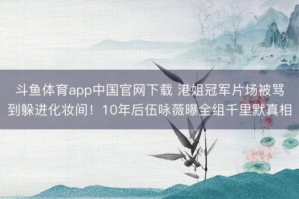 斗鱼体育app中国官网下载 港姐冠军片场被骂到躲进化妆间！10年后伍咏薇曝全组千里默真相