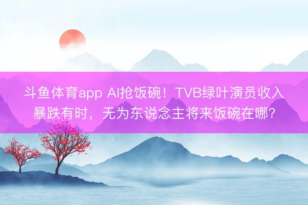 斗鱼体育app AI抢饭碗！TVB绿叶演员收入暴跌有时，无为东说念主将来饭碗在哪？
