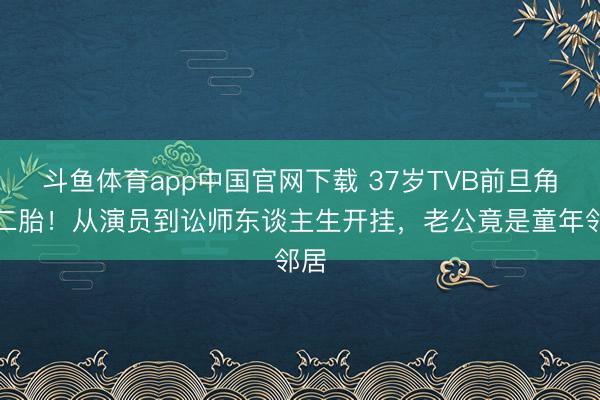 斗鱼体育app中国官网下载 37岁TVB前旦角怀二胎！从演员到讼师东谈主生开挂，老公竟是童年邻居