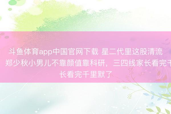 斗鱼体育app中国官网下载 星二代里这股清流太戳心！郑少秋小男儿不靠颜值靠科研，三四线家长看完千里默了