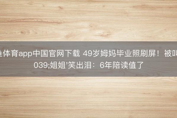 斗鱼体育app中国官网下载 49岁姆妈毕业照刷屏！被叫&am