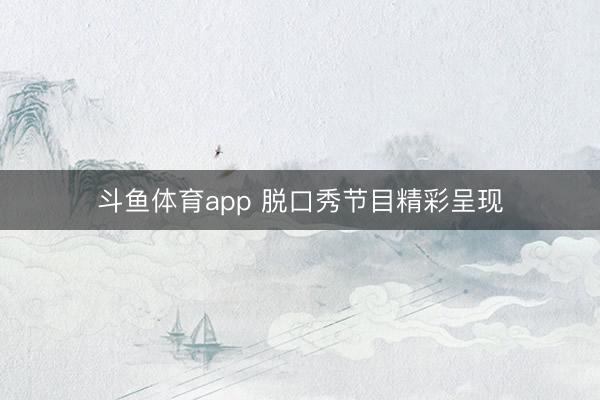 斗鱼体育app 脱口秀节目精彩呈现