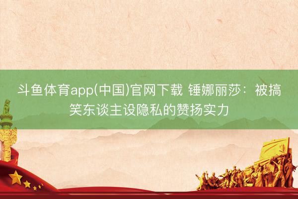 斗鱼体育app(中国)官网下载 锤娜丽莎:被搞笑东谈主设隐私的赞扬实力