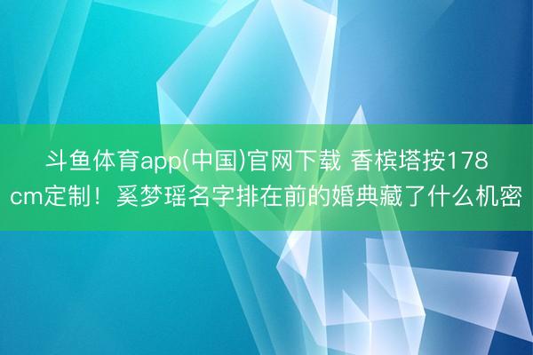 斗鱼体育app(中国)官网下载 香槟塔按178cm定制！奚梦瑶名字排在前的婚典藏了什么机密